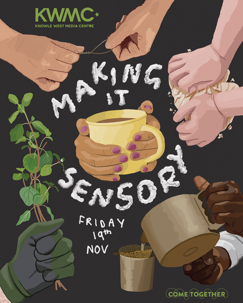 An illustration of the words 'Making It Sensory' written in cloudy letters on a dark grey background with the date 'Friday 19th Nov' scribbled below it. This is surrounded by illustrations of: a pair of hands with purple nail polish holding a yellow tea cup; hands pouring a teapot over a gold tea strainer into a cup; a green gloved hand holding herbs; hands kneading dough; and hands twisting gold wire together. At the top of the image is the Knowle West Media Centre logo and at the bottom right of the image is the Come Together logo, both in green.